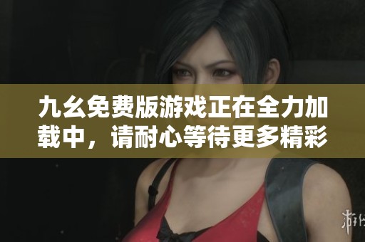 九幺免费版游戏正在全力加载中，请耐心等待更多精彩内容