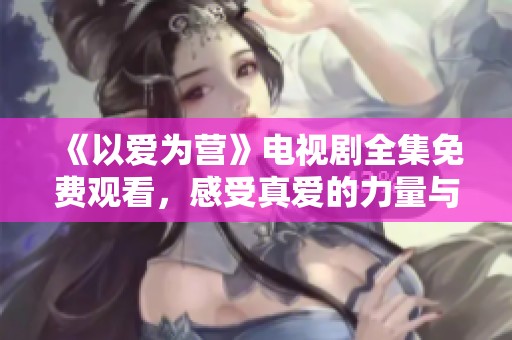 《以爱为营》电视剧全集免费观看，感受真爱的力量与温暖