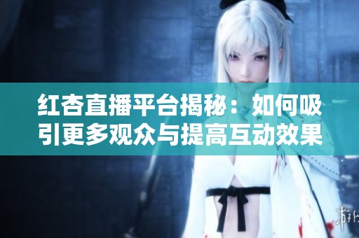 红杏直播平台揭秘：如何吸引更多观众与提高互动效果