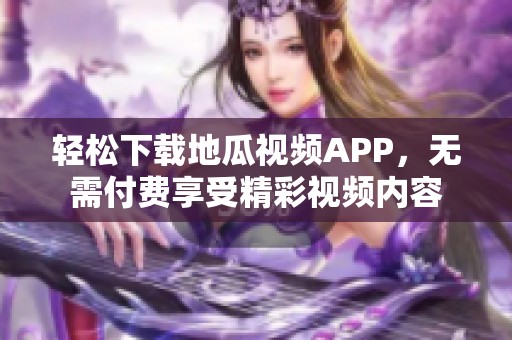 轻松下载地瓜视频APP，无需付费享受精彩视频内容