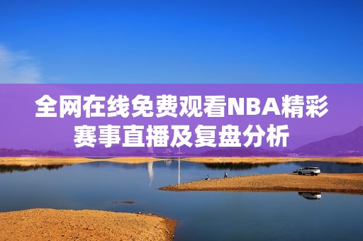 全网在线免费观看NBA精彩赛事直播及复盘分析