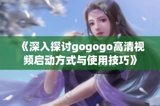 《深入探讨gogogo高清视频启动方式与使用技巧》