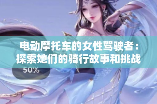 电动摩托车的女性驾驶者：探索她们的骑行故事和挑战