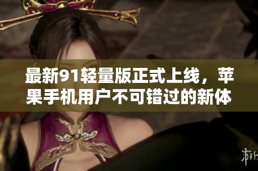 最新91轻量版正式上线，苹果手机用户不可错过的新体验