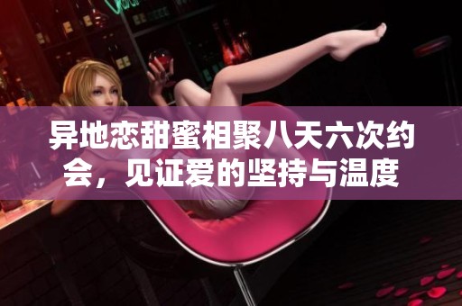 异地恋甜蜜相聚八天六次约会，见证爱的坚持与温度