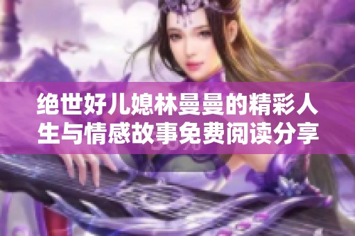 绝世好儿媳林曼曼的精彩人生与情感故事免费阅读分享