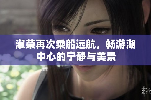 淑荣再次乘船远航，畅游湖中心的宁静与美景