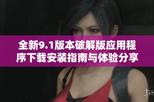 全新9.1版本破解版应用程序下载安装指南与体验分享
