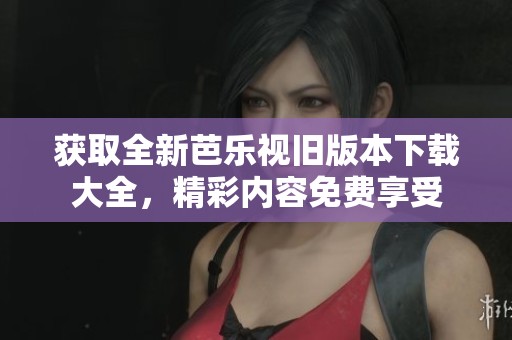 获取全新芭乐视旧版本下载大全，精彩内容免费享受