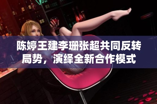 陈婷王建李珊张超共同反转局势，演绎全新合作模式