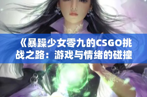 《暴躁少女零九的CSGO挑战之路：游戏与情绪的碰撞》