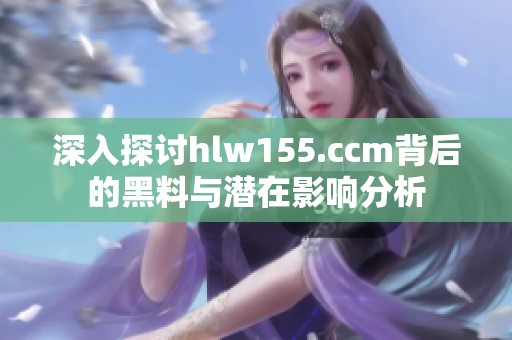 深入探讨hlw155.ccm背后的黑料与潜在影响分析