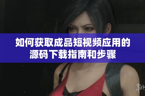 如何获取成品短视频应用的源码下载指南和步骤