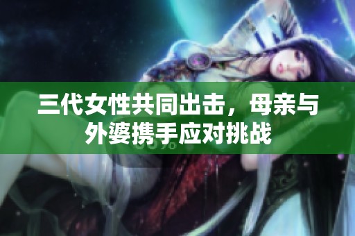 三代女性共同出击，母亲与外婆携手应对挑战