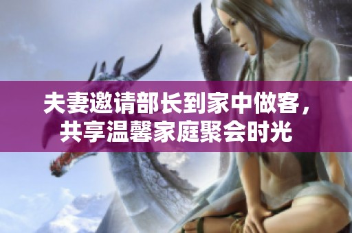 夫妻邀请部长到家中做客，共享温馨家庭聚会时光