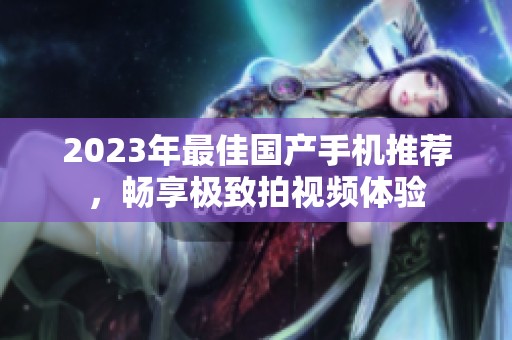 2023年最佳国产手机推荐，畅享极致拍视频体验