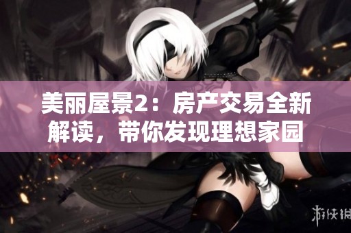 美丽屋景2：房产交易全新解读，带你发现理想家园