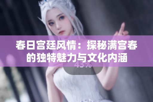春日宫廷风情：探秘满宫春的独特魅力与文化内涵
