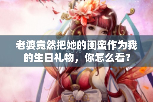 老婆竟然把她的闺蜜作为我的生日礼物，你怎么看？
