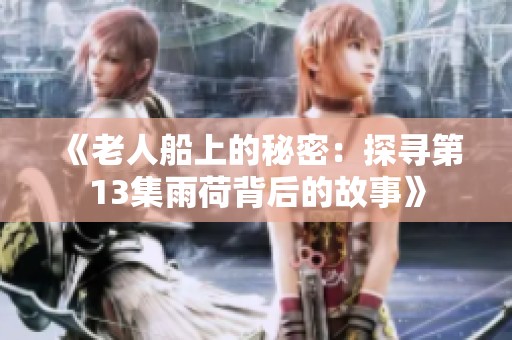 《老人船上的秘密：探寻第13集雨荷背后的故事》