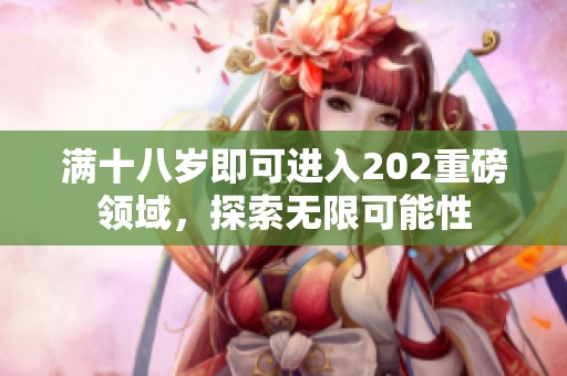 满十八岁即可进入202重磅领域，探索无限可能性