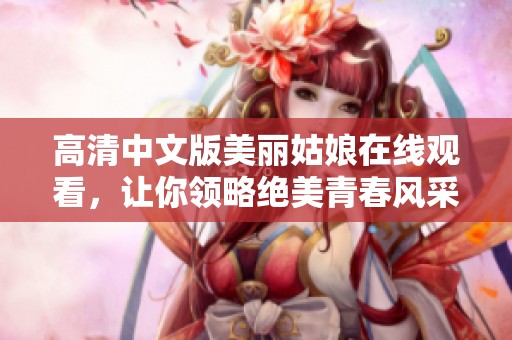 高清中文版美丽姑娘在线观看，让你领略绝美青春风采