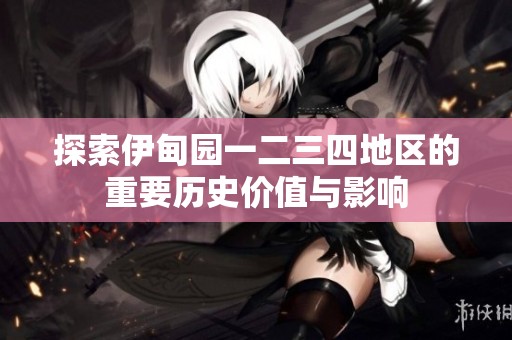 探索伊甸园一二三四地区的重要历史价值与影响