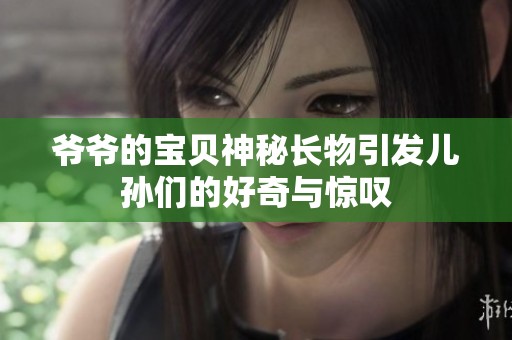 爷爷的宝贝神秘长物引发儿孙们的好奇与惊叹