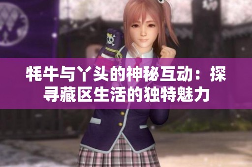 牦牛与丫头的神秘互动：探寻藏区生活的独特魅力