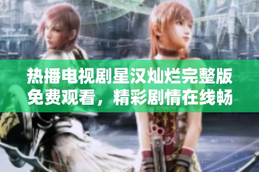 热播电视剧星汉灿烂完整版免费观看，精彩剧情在线畅享