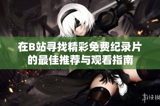 在B站寻找精彩免费纪录片的最佳推荐与观看指南