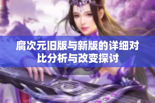 腐次元旧版与新版的详细对比分析与改变探讨