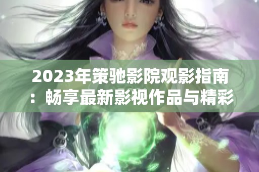 2023年策驰影院观影指南：畅享最新影视作品与精彩内容