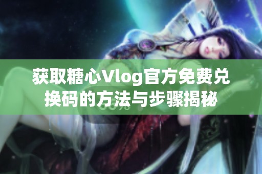获取糖心Vlog官方免费兑换码的方法与步骤揭秘