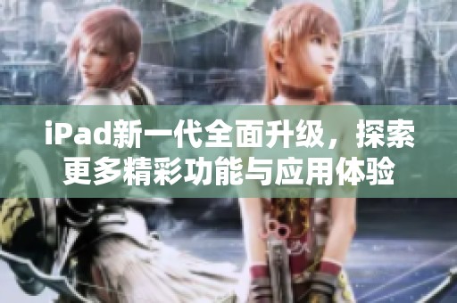 iPad新一代全面升级，探索更多精彩功能与应用体验