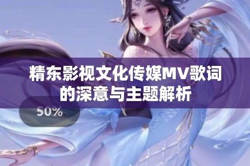 精东影视文化传媒MV歌词的深意与主题解析