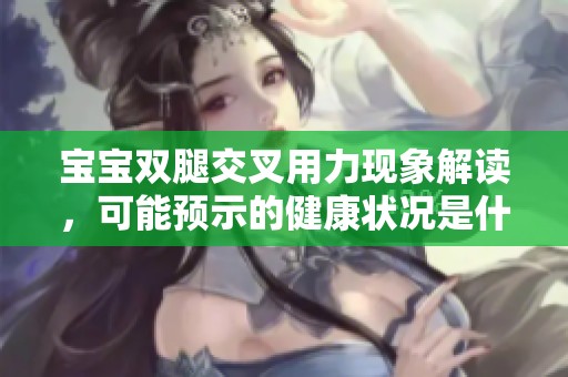 宝宝双腿交叉用力现象解读，可能预示的健康状况是什么