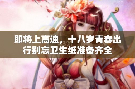 即将上高速，十八岁青春出行别忘卫生纸准备齐全