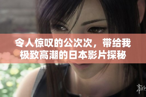 令人惊叹的公次次，带给我极致高潮的日本影片探秘