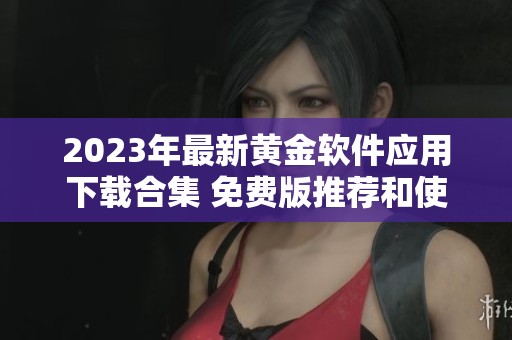 2023年最新黄金软件应用下载合集 免费版推荐和使用技巧