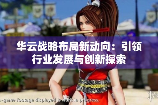 华云战略布局新动向：引领行业发展与创新探索