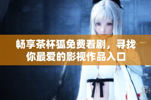畅享茶杯狐免费看剧，寻找你最爱的影视作品入口