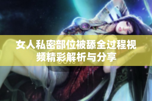 女人私密部位被舔全过程视频精彩解析与分享