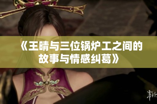 《王晴与三位锅炉工之间的故事与情感纠葛》