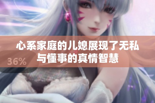 心系家庭的儿媳展现了无私与懂事的真情智慧