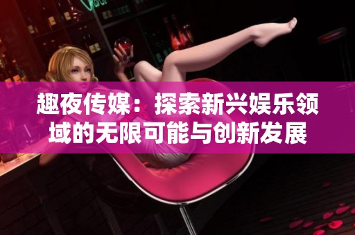 趣夜传媒：探索新兴娱乐领域的无限可能与创新发展