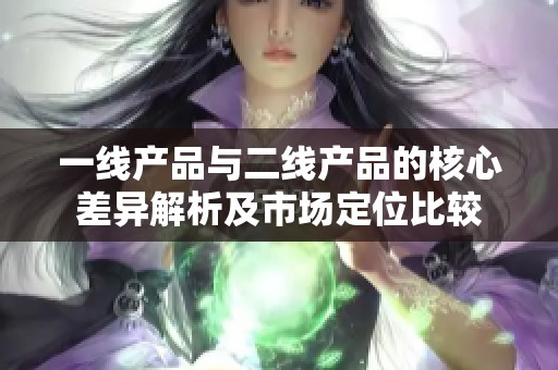 一线产品与二线产品的核心差异解析及市场定位比较