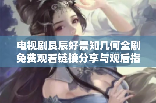 电视剧良辰好景知几何全剧免费观看链接分享与观后指南