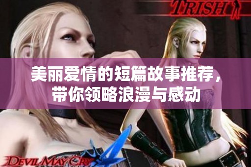 美丽爱情的短篇故事推荐，带你领略浪漫与感动
