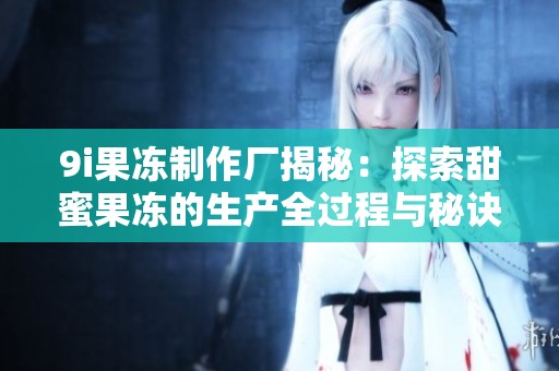 9i果冻制作厂揭秘：探索甜蜜果冻的生产全过程与秘诀